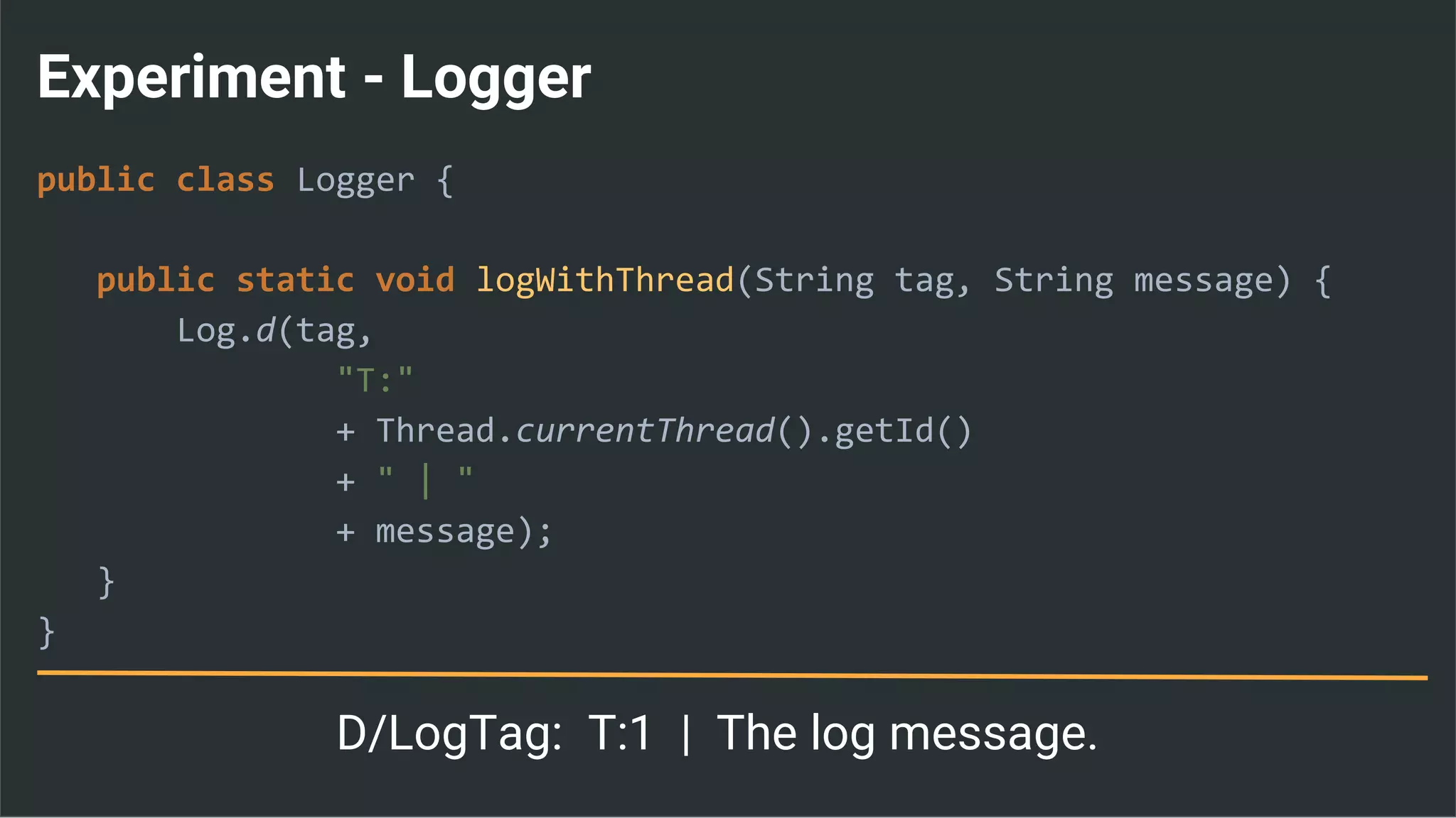 Experiment - Logger
public class Logger {
public static void logWithThread(String tag, String message) {
Log.d(tag,
"T:"
+ Thread.currentThread().getId()
+ " | "
+ message);
}
}
D/LogTag: T:1 | The log message.
 