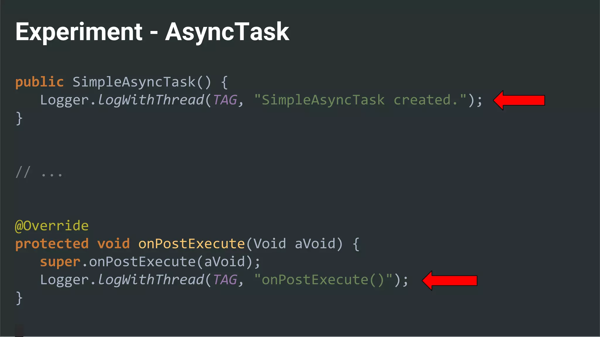 Experiment - AsyncTask
public SimpleAsyncTask() {
Logger.logWithThread(TAG, "SimpleAsyncTask created.");
}
// ...
@Override
protected void onPostExecute(Void aVoid) {
super.onPostExecute(aVoid);
Logger.logWithThread(TAG, "onPostExecute()");
}
 