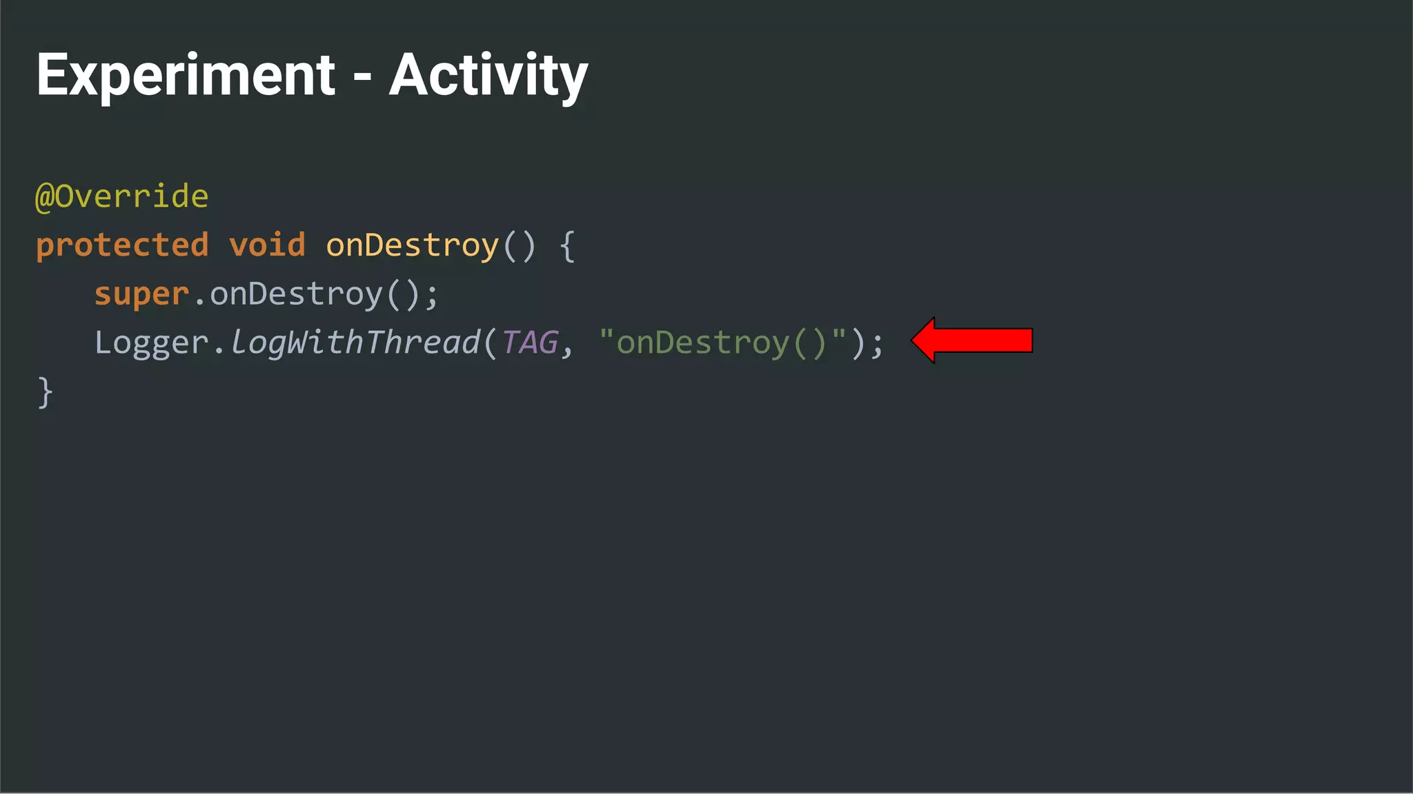 Experiment - Activity
@Override
protected void onDestroy() {
super.onDestroy();
Logger.logWithThread(TAG, "onDestroy()");
}
 