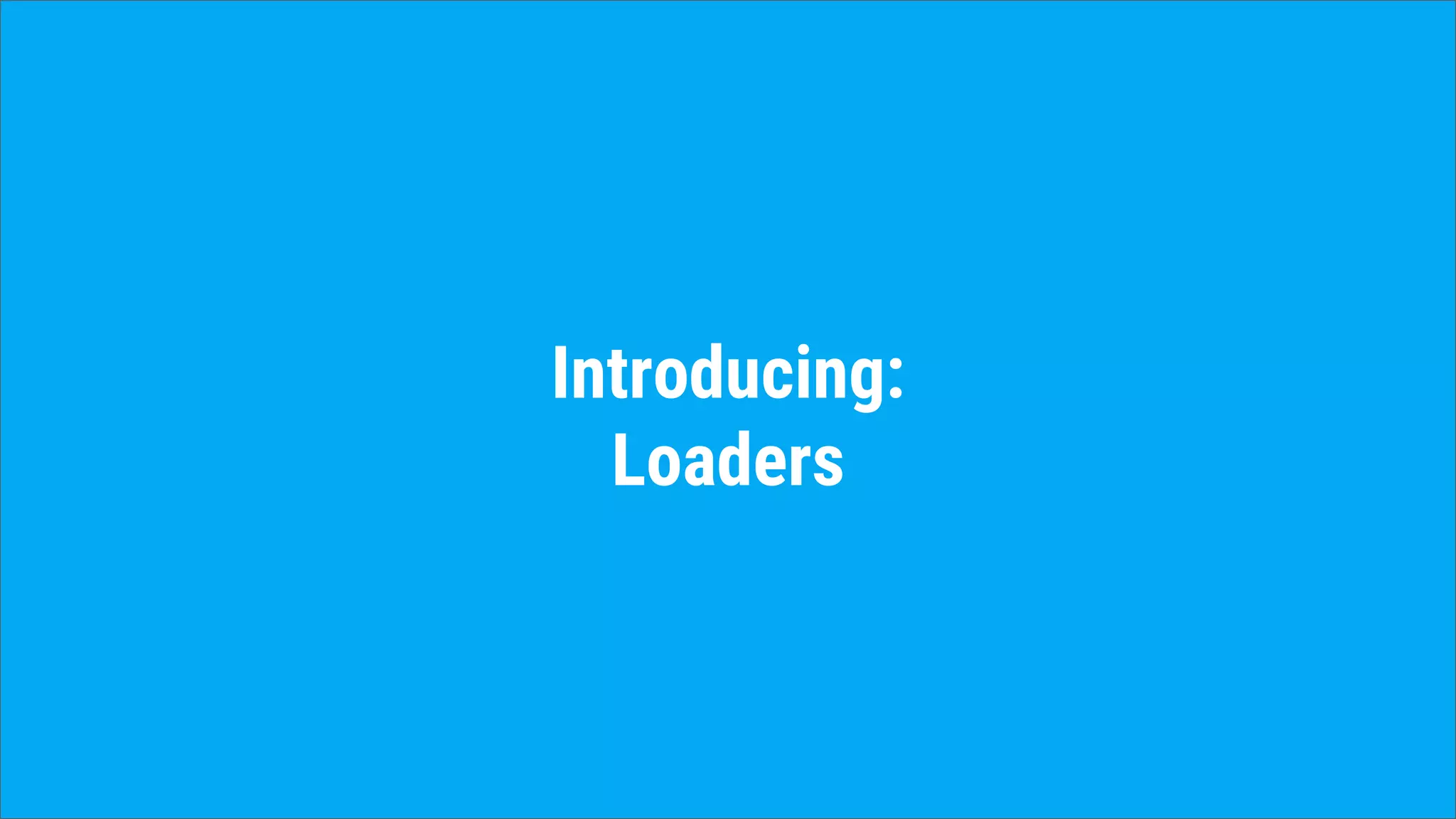 Introducing:
Loaders
 