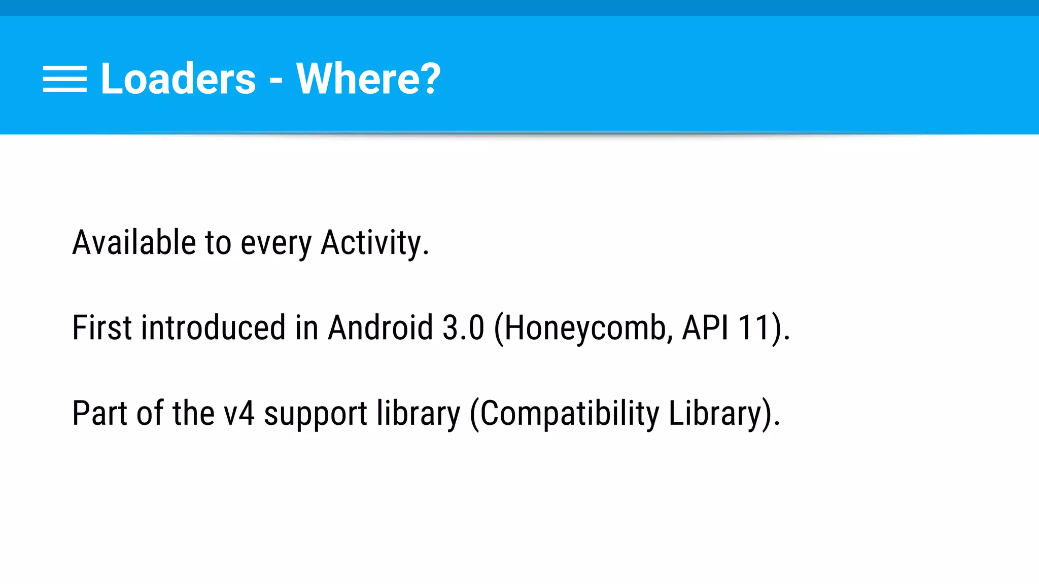 Loaders - Where?
Available to every Activity.
First introduced in Android 3.0 (Honeycomb, API 11).
Part of the v4 support library (Compatibility Library).
 