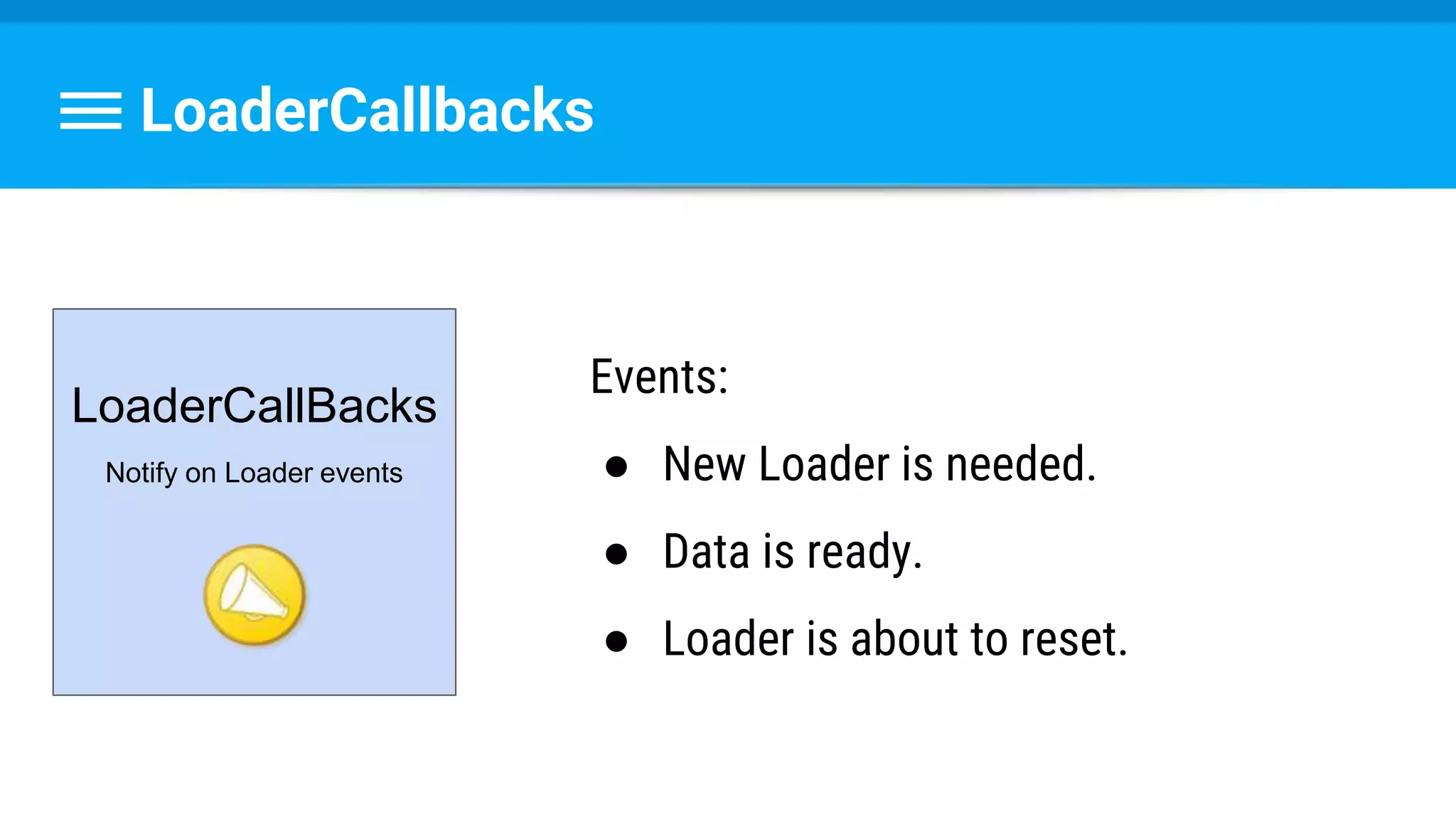 LoaderCallbacks
LoaderCallBacks
Notify on Loader events
Events:
● New Loader is needed.
● Data is ready.
● Loader is about to reset.
 