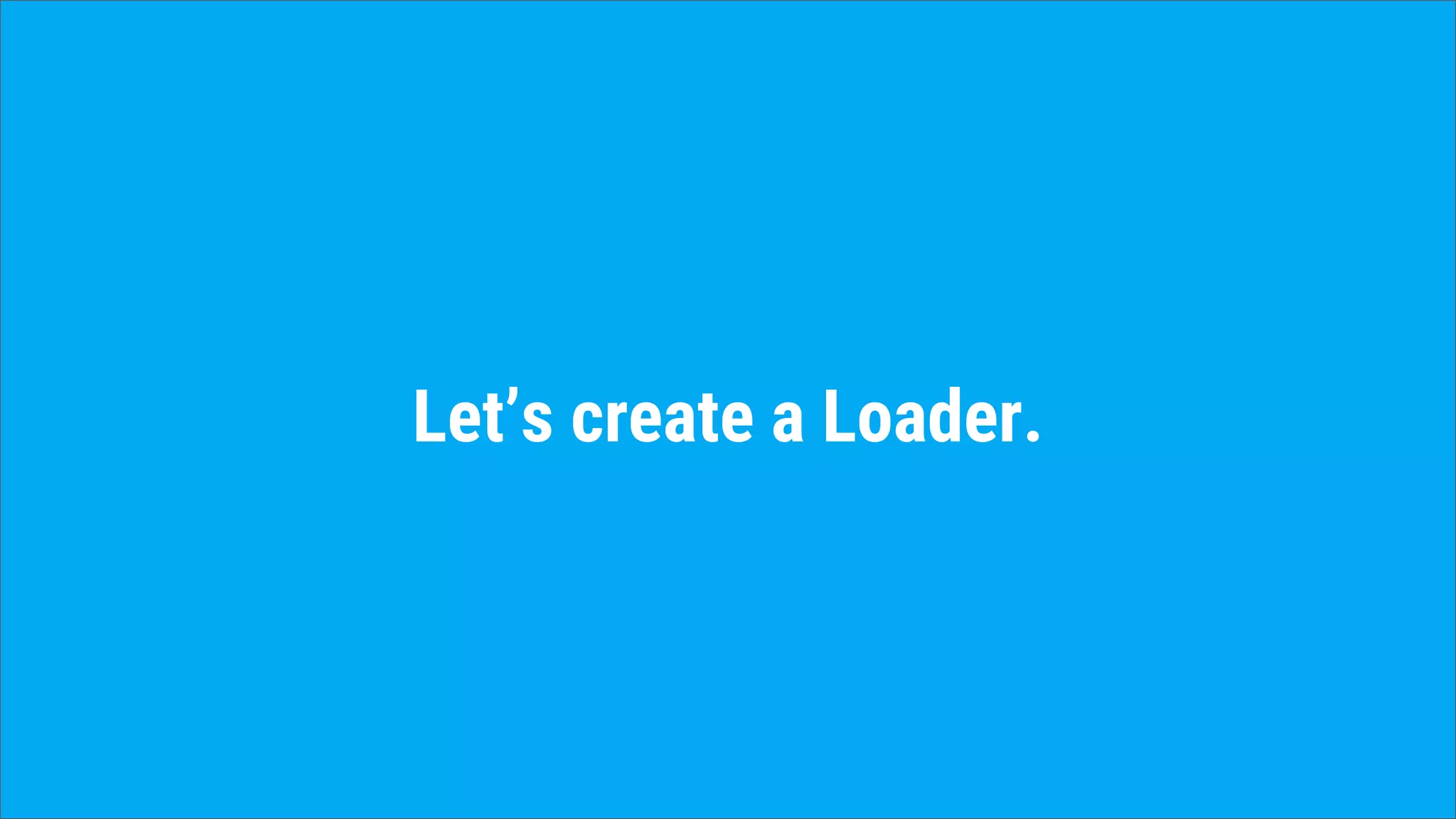 Let’s create a Loader.
 