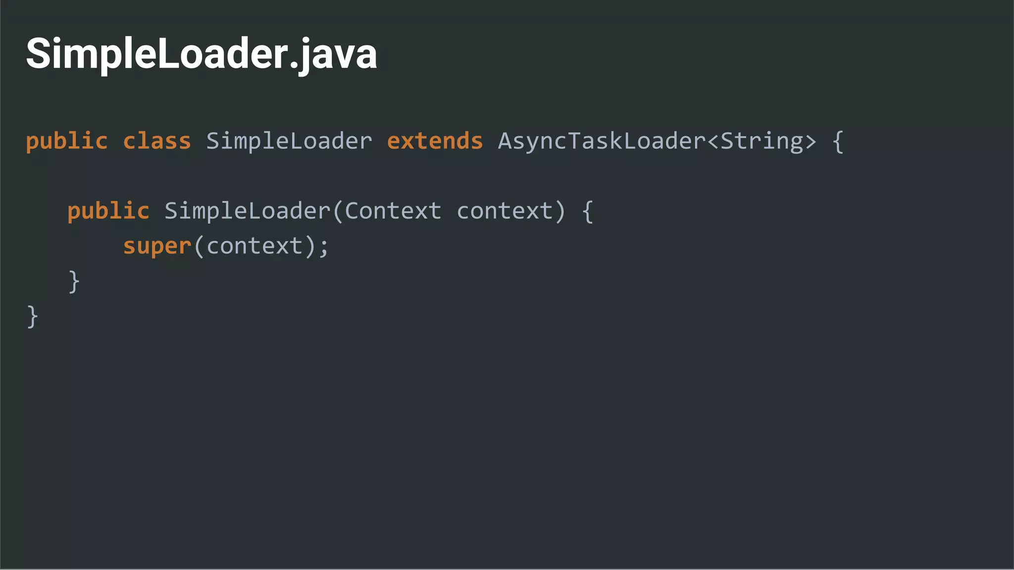 SimpleLoader.java
public class SimpleLoader extends AsyncTaskLoader<String> {
public SimpleLoader(Context context) {
super(context);
}
}
 