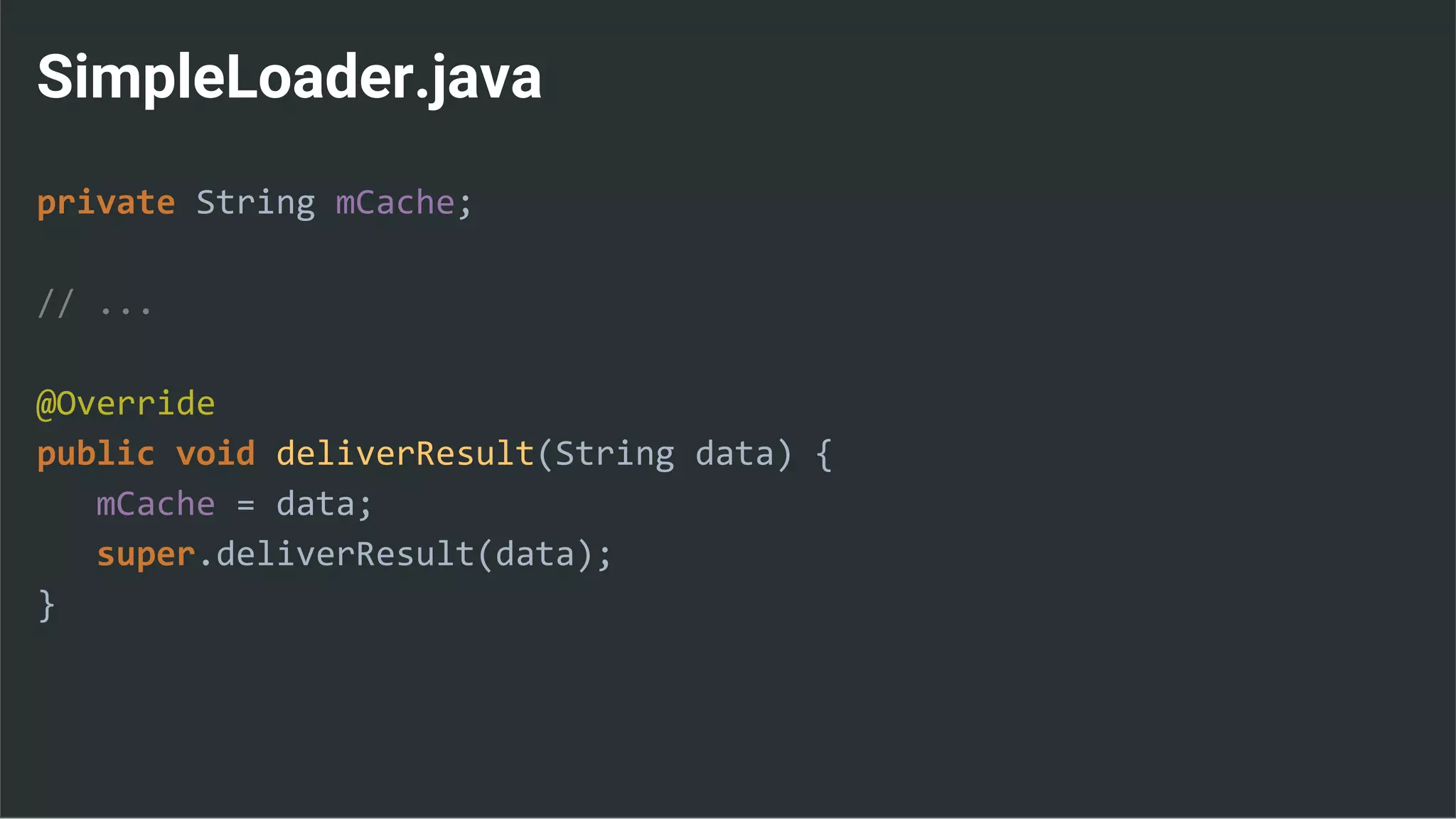 SimpleLoader.java
private String mCache;
// ...
@Override
public void deliverResult(String data) {
mCache = data;
super.deliverResult(data);
}
 