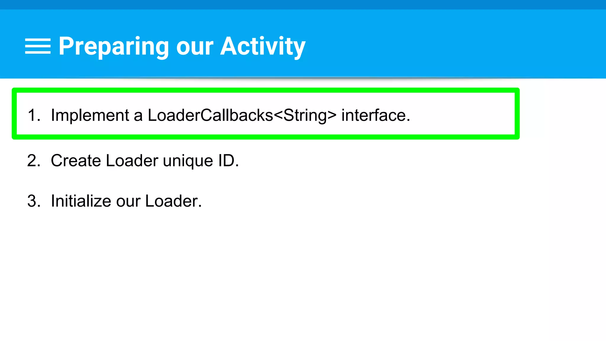 Preparing our Activity
1. Implement a LoaderCallbacks<String> interface.
2. Create Loader unique ID.
3. Initialize our Loader.
 