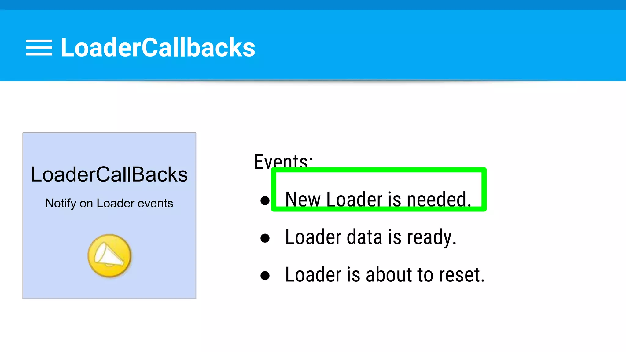 LoaderCallbacks
LoaderCallBacks
Notify on Loader events
Events:
● New Loader is needed.
● Loader data is ready.
● Loader is about to reset.
 