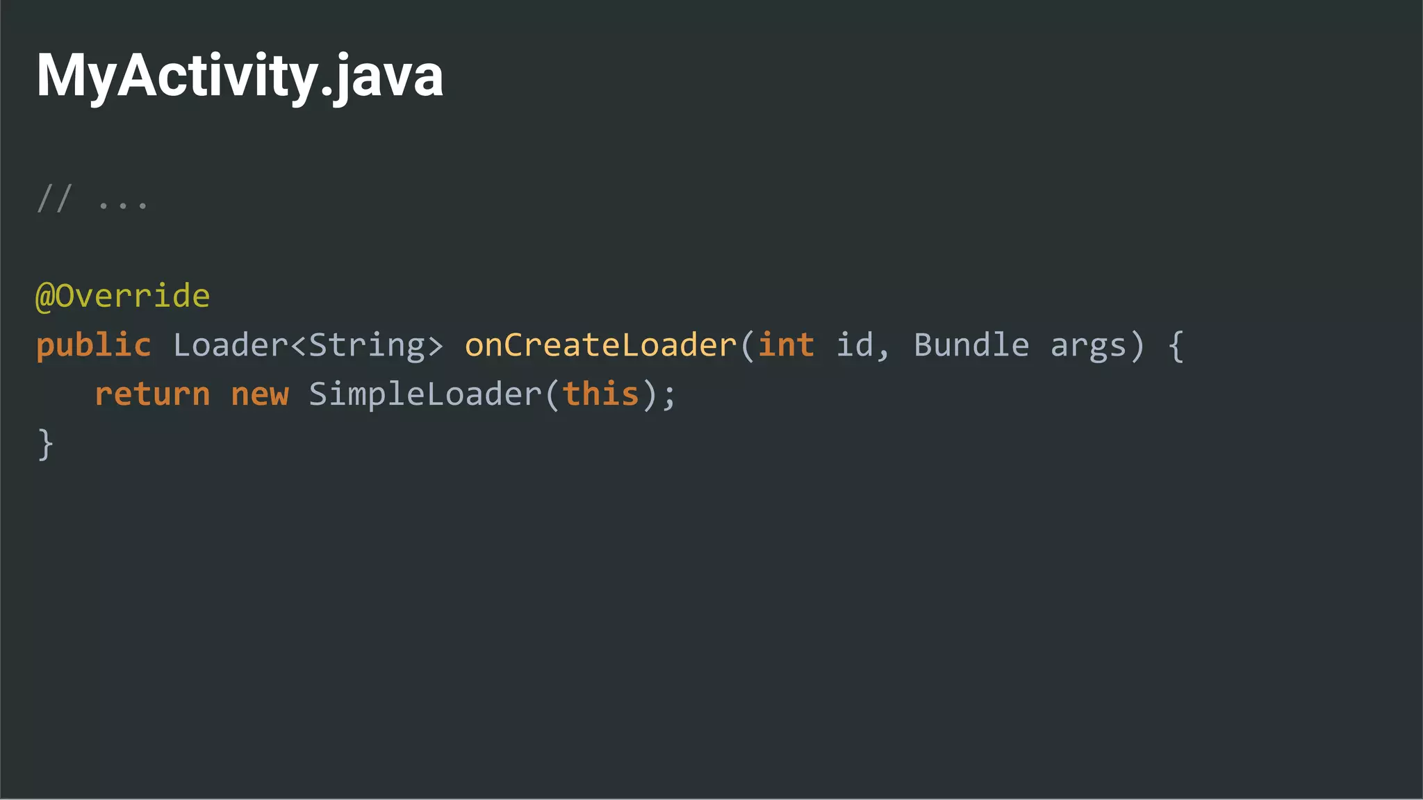 MyActivity.java
// ...
@Override
public Loader<String> onCreateLoader(int id, Bundle args) {
return new SimpleLoader(this);
}
 