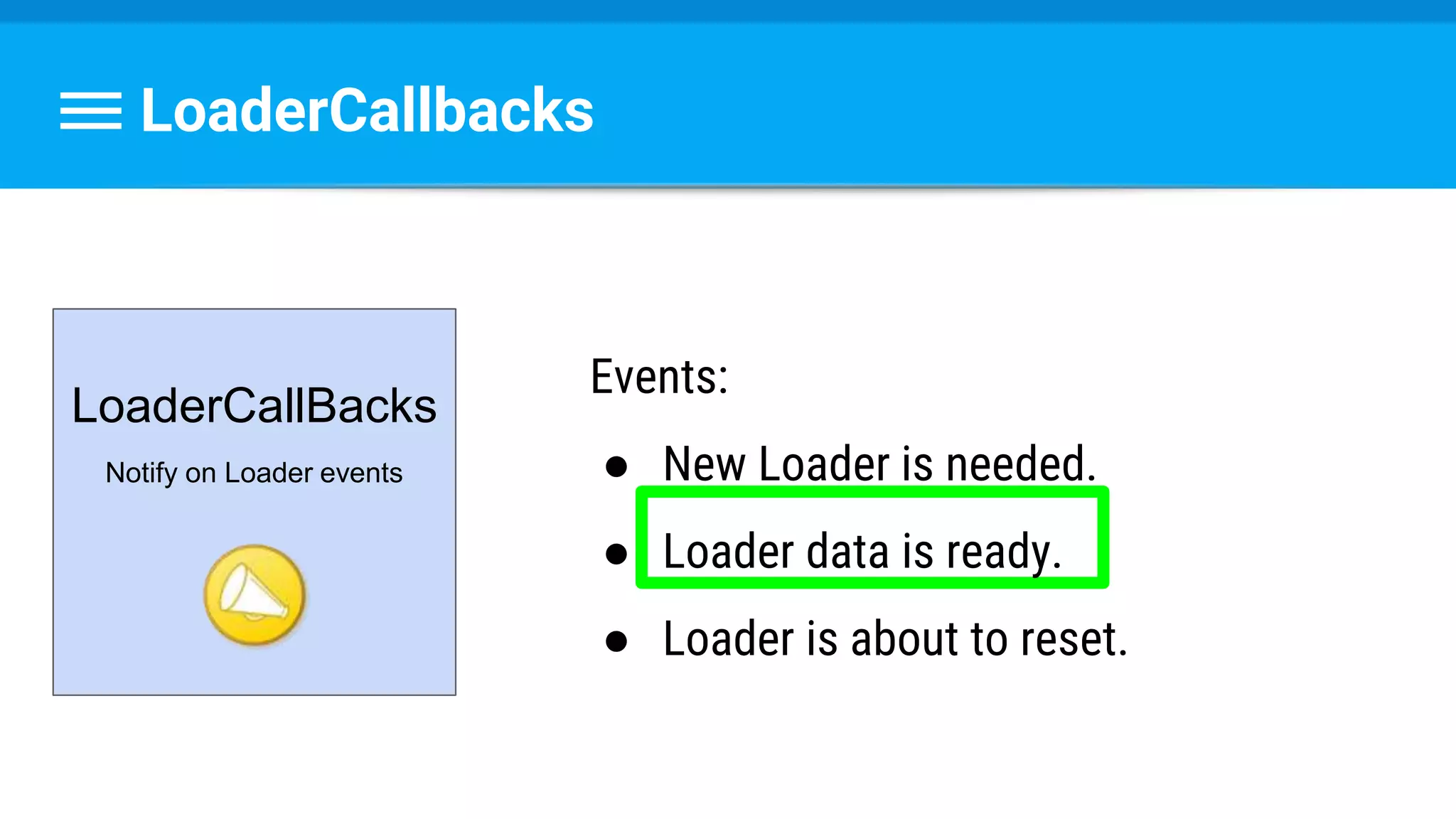 LoaderCallbacks
LoaderCallBacks
Notify on Loader events
Events:
● New Loader is needed.
● Loader data is ready.
● Loader is about to reset.
 