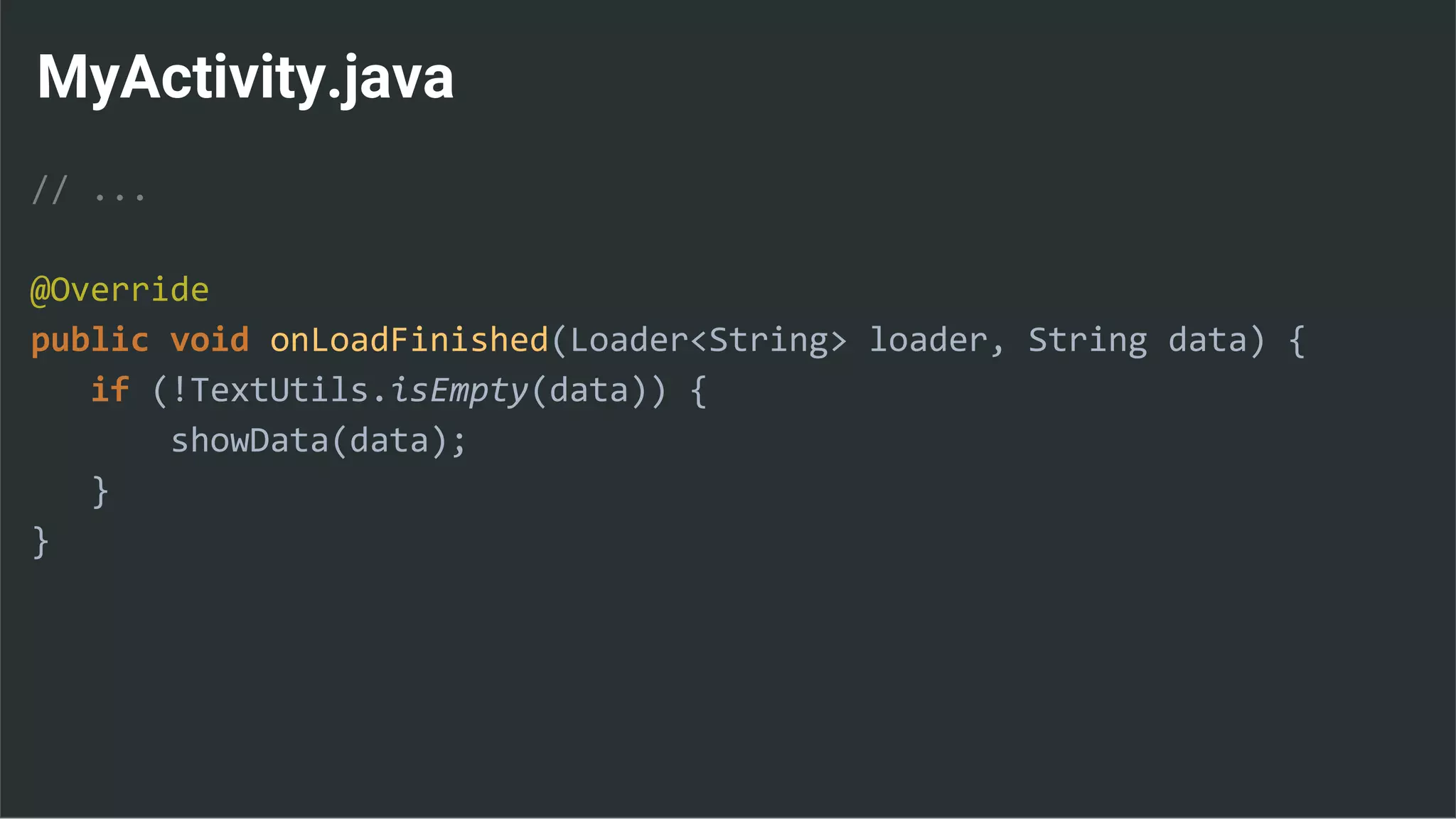 MyActivity.java
// ...
@Override
public void onLoadFinished(Loader<String> loader, String data) {
if (!TextUtils.isEmpty(data)) {
showData(data);
}
}
 