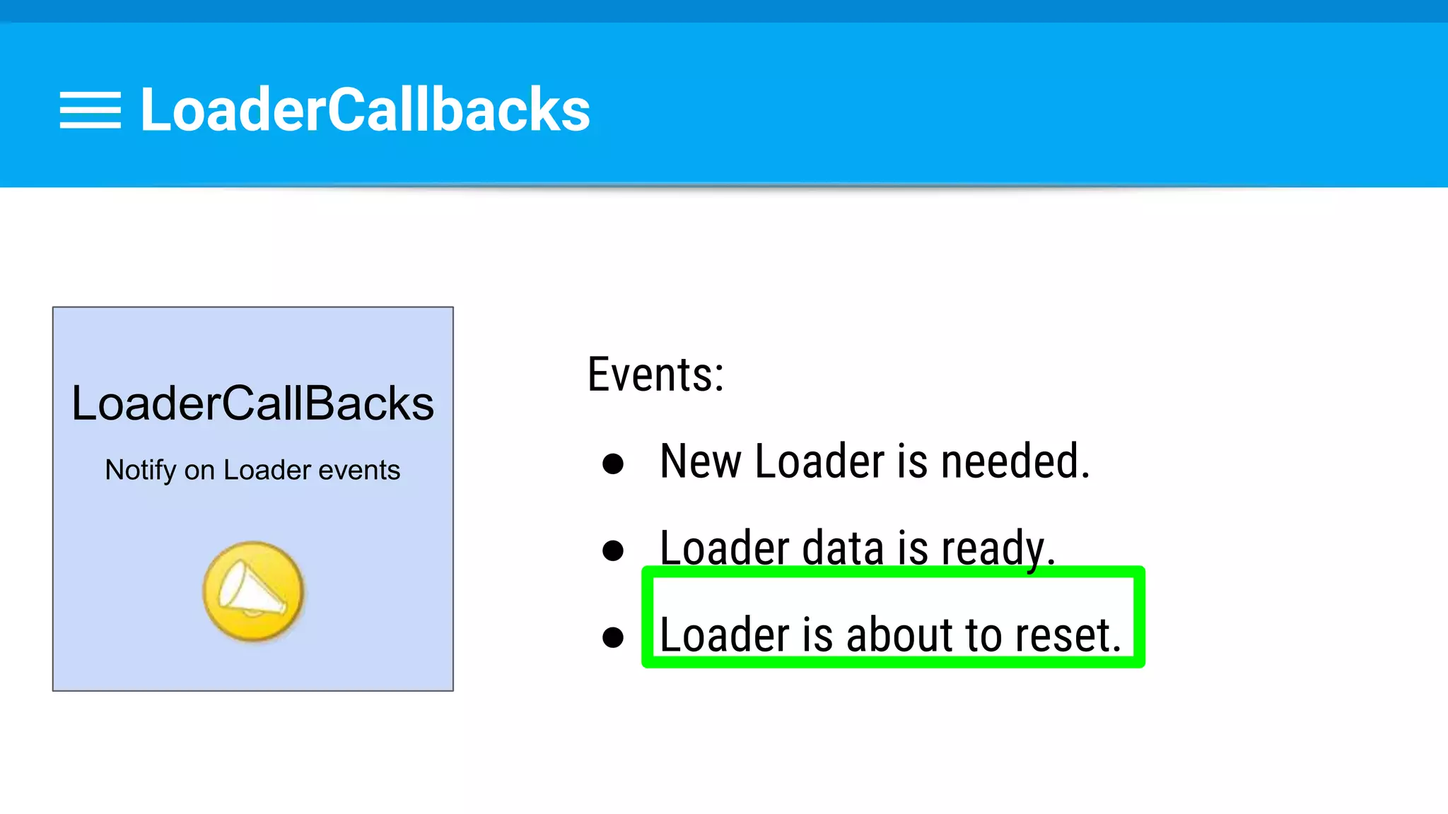 LoaderCallbacks
LoaderCallBacks
Notify on Loader events
Events:
● New Loader is needed.
● Loader data is ready.
● Loader is about to reset.
 