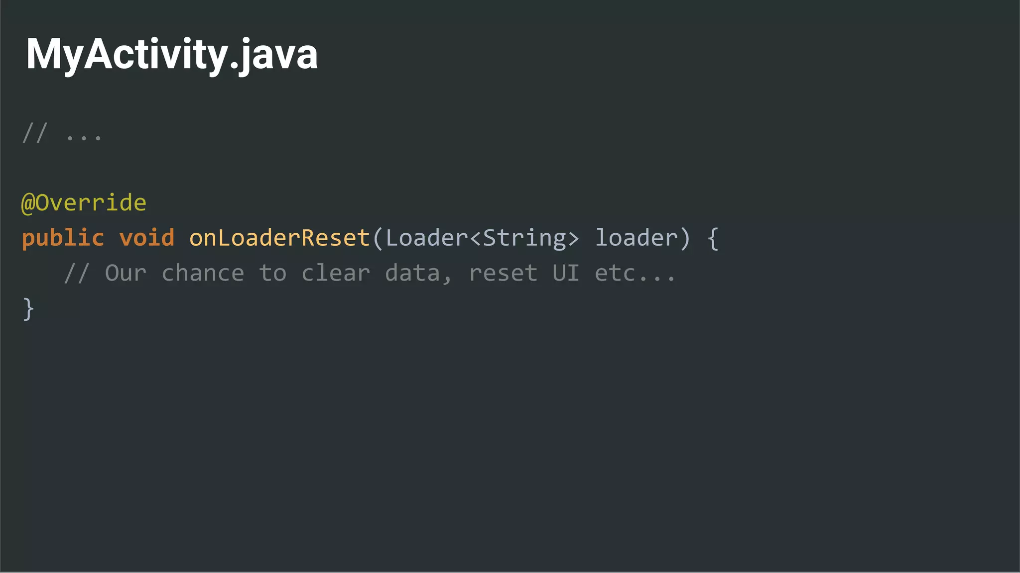 MyActivity.java
// ...
@Override
public void onLoaderReset(Loader<String> loader) {
// Our chance to clear data, reset UI etc...
}
 