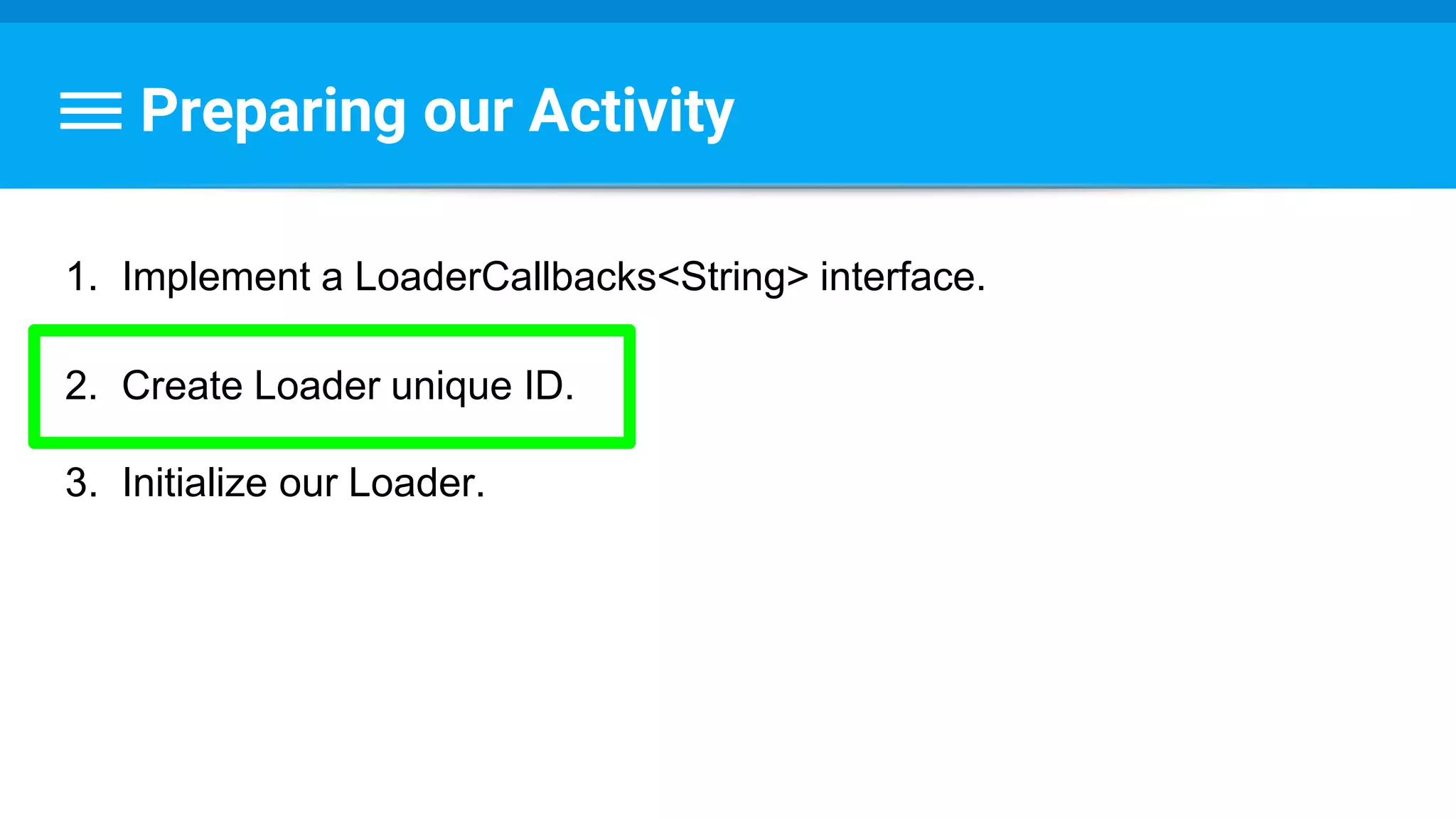 Preparing our Activity
1. Implement a LoaderCallbacks<String> interface.
2. Create Loader unique ID.
3. Initialize our Loader.
 