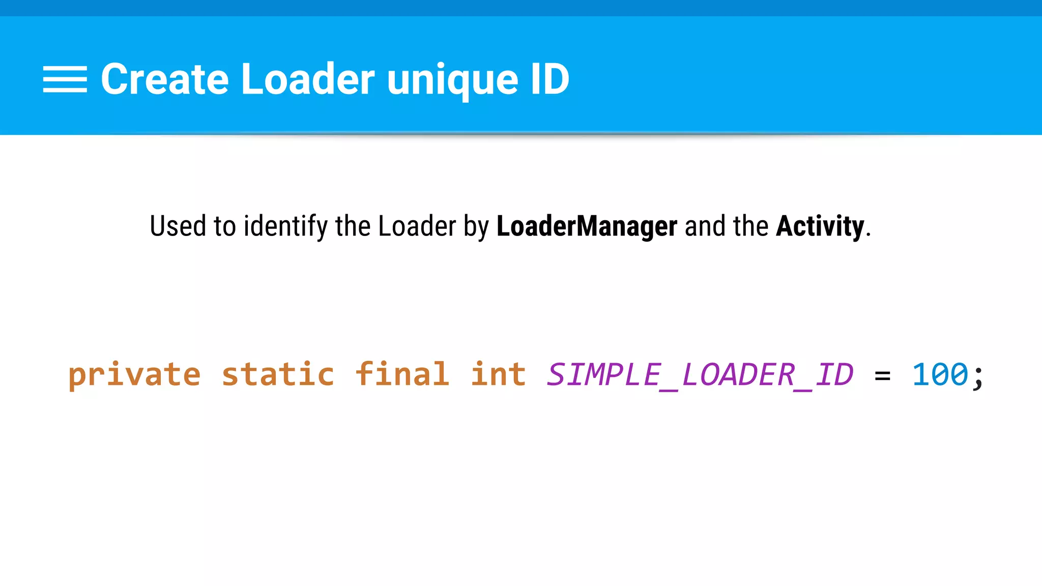 Create Loader unique ID
Used to identify the Loader by LoaderManager and the Activity.
private static final int SIMPLE_LOADER_ID = 100;
 