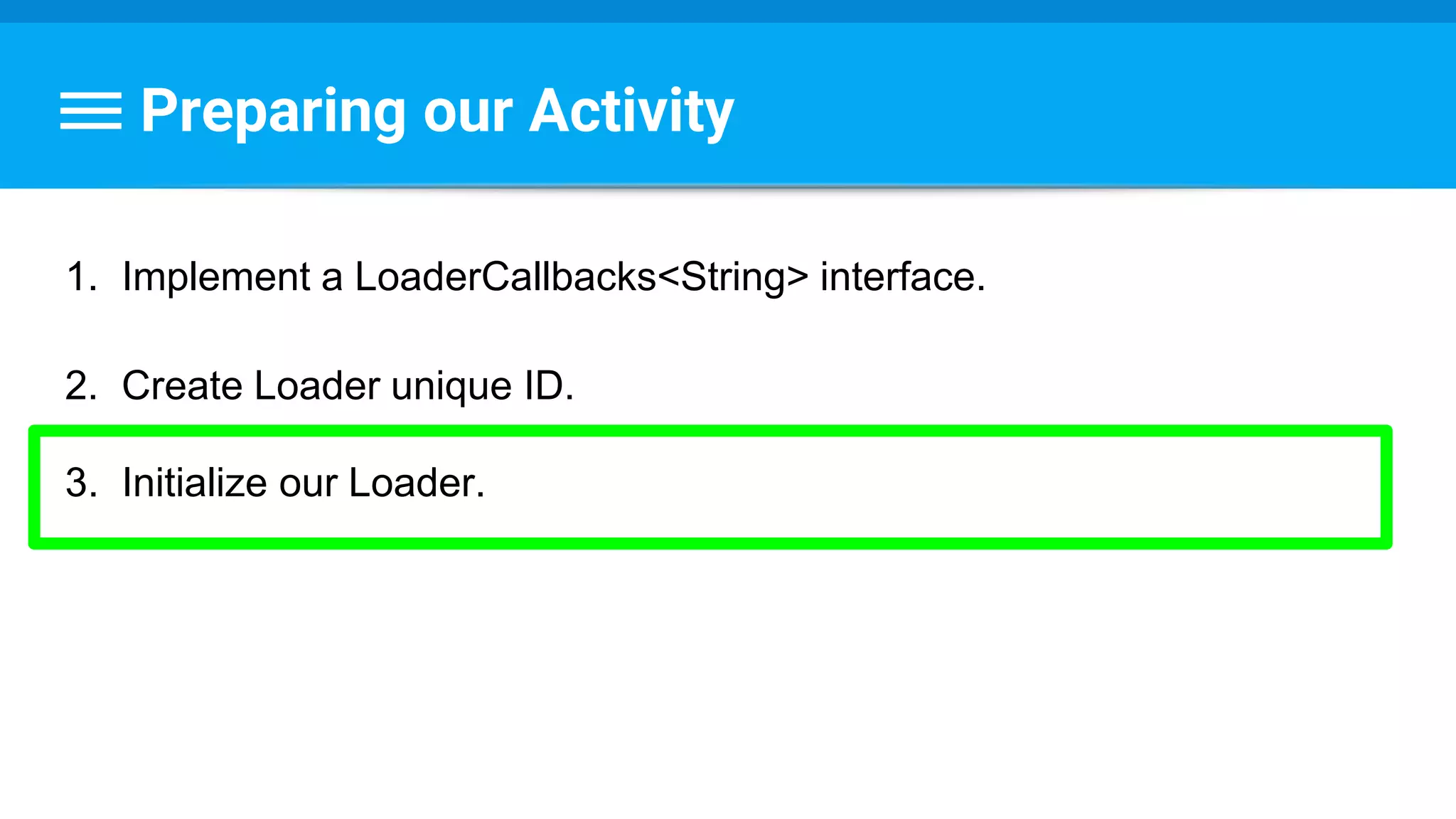 Preparing our Activity
1. Implement a LoaderCallbacks<String> interface.
2. Create Loader unique ID.
3. Initialize our Loader.
 