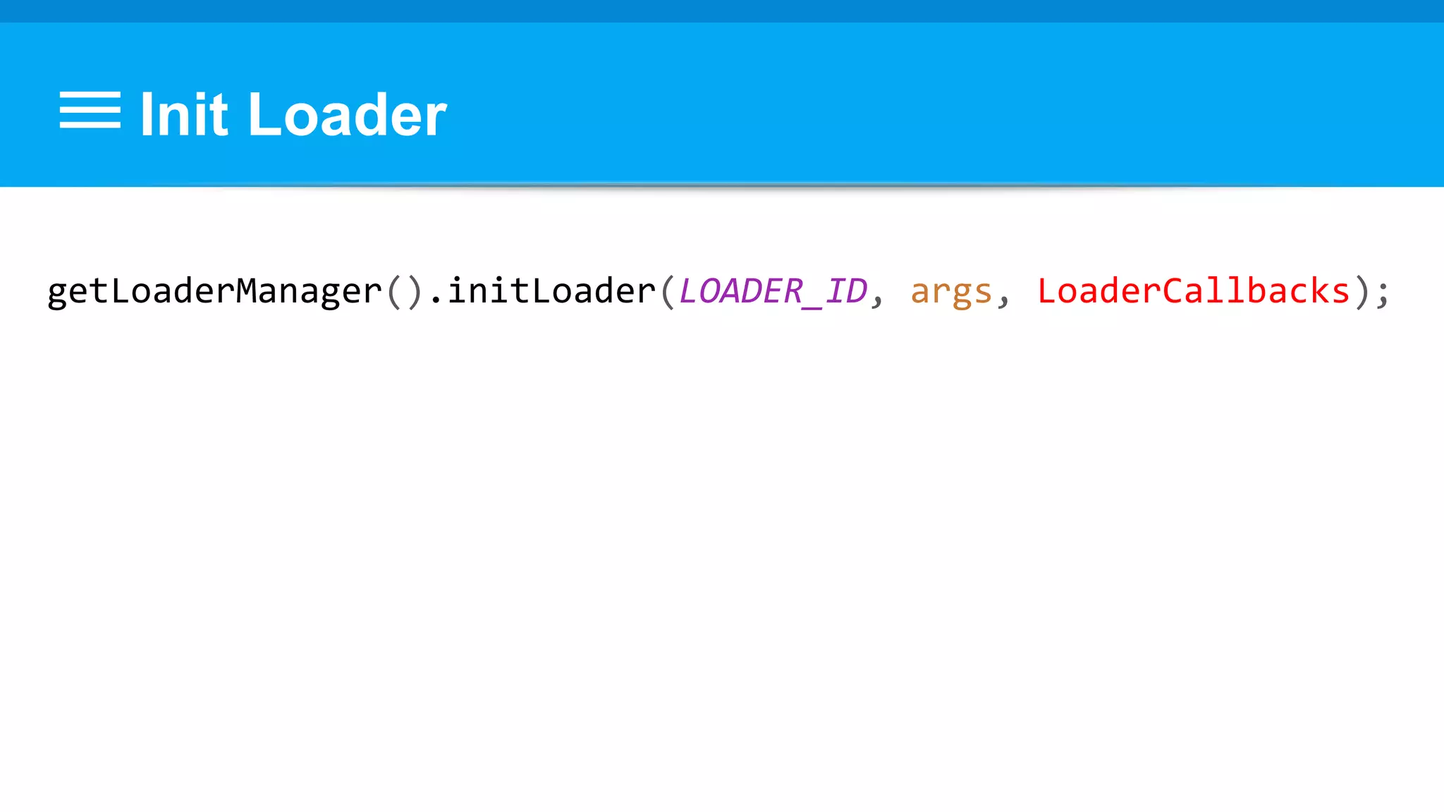 Init Loader
getLoaderManager().initLoader(LOADER_ID, args, LoaderCallbacks);
 