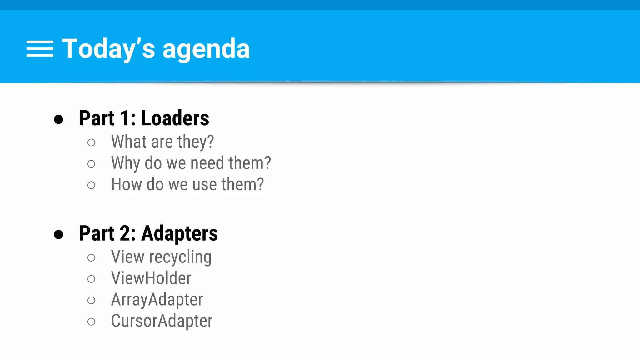 Today’s agenda
● Part 1: Loaders
○ What are they?
○ Why do we need them?
○ How do we use them?
● Part 2: Adapters
○ View recycling
○ ViewHolder
○ ArrayAdapter
○ CursorAdapter
 