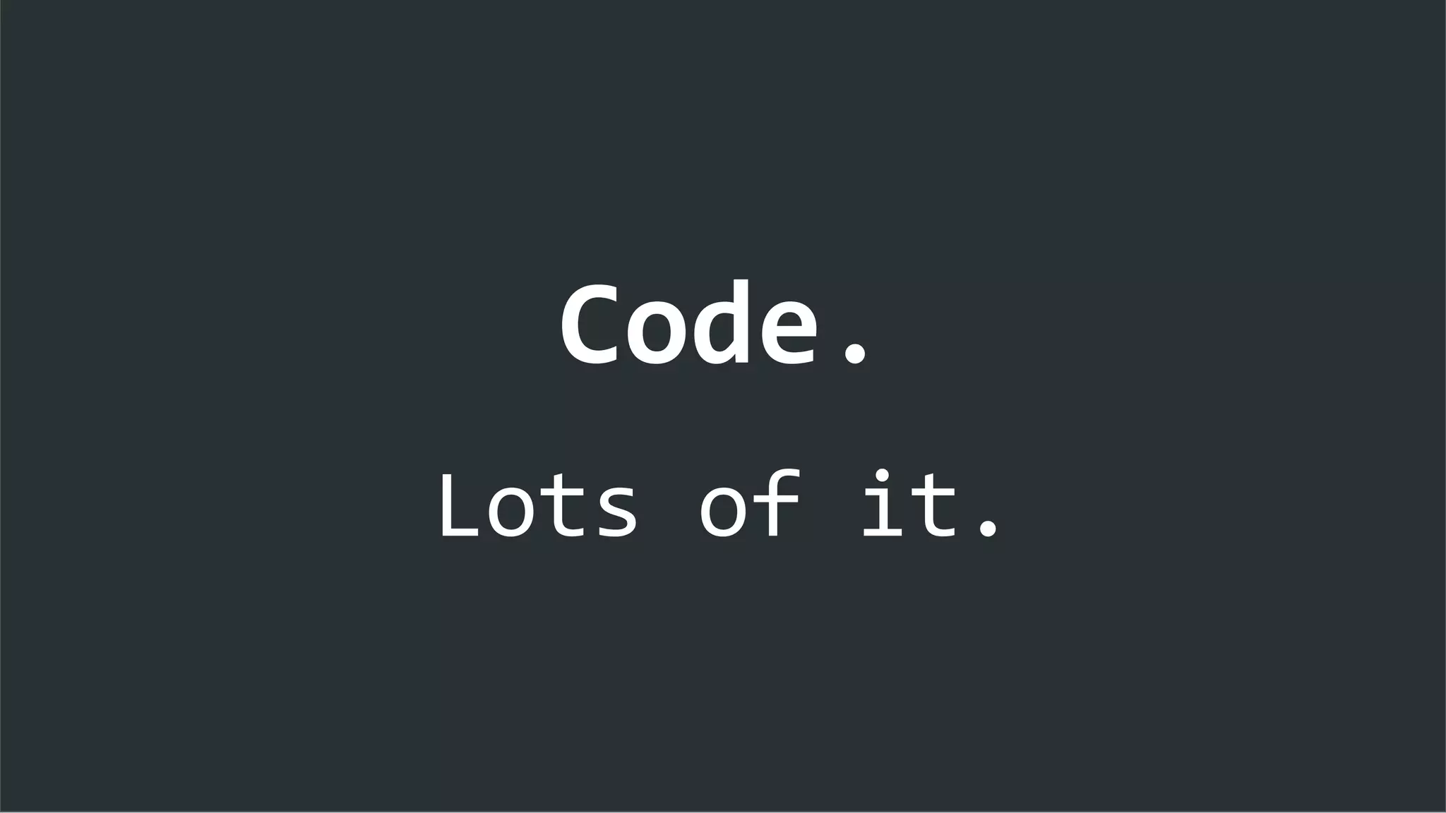 Code.
Lots of it.
 