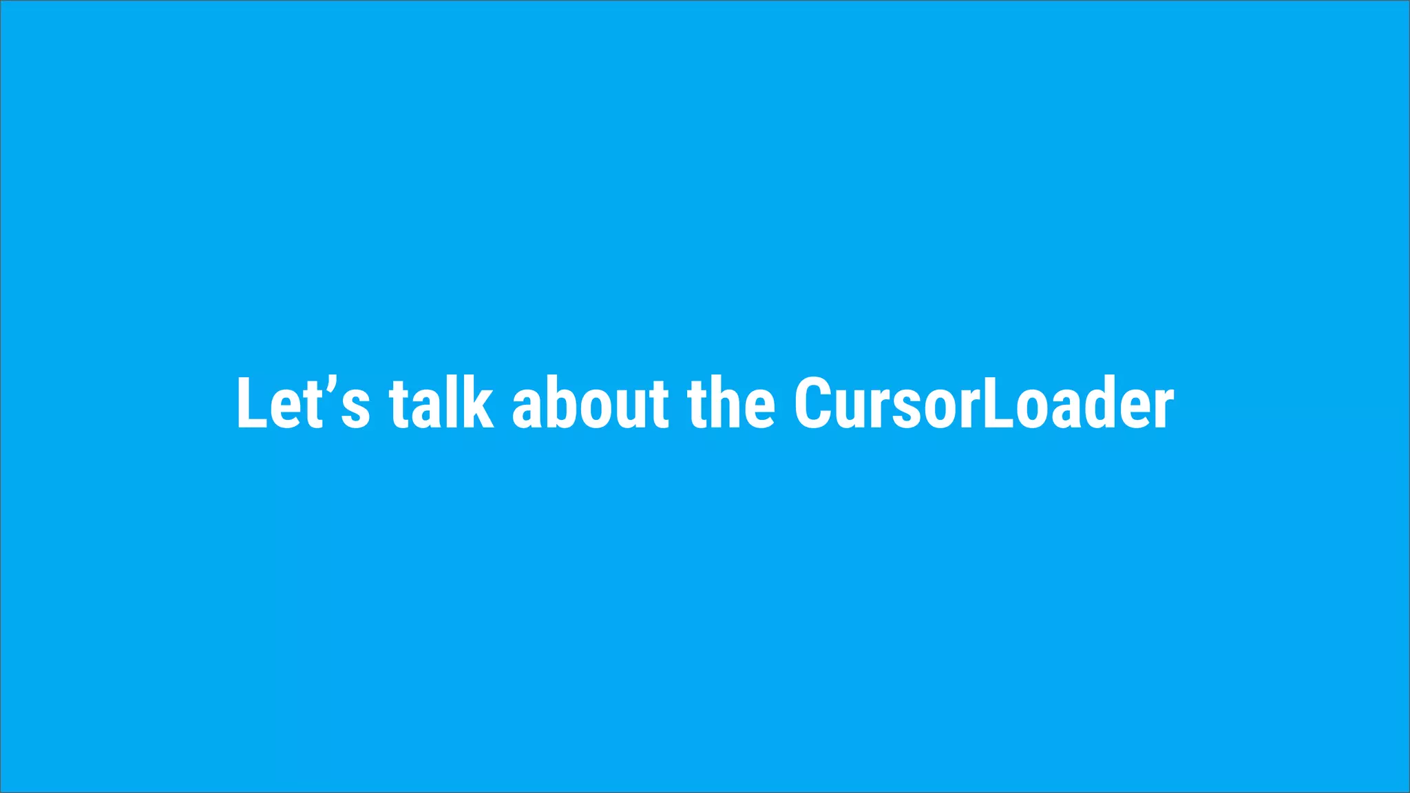 Let’s talk about the CursorLoader
 