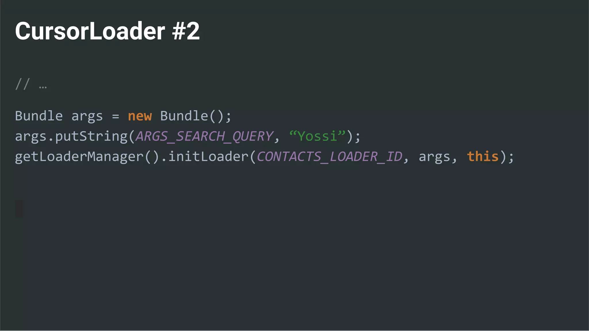 CursorLoader #2
// …
Bundle args = new Bundle();
args.putString(ARGS_SEARCH_QUERY, “Yossi”);
getLoaderManager().initLoader(CONTACTS_LOADER_ID, args, this);
 