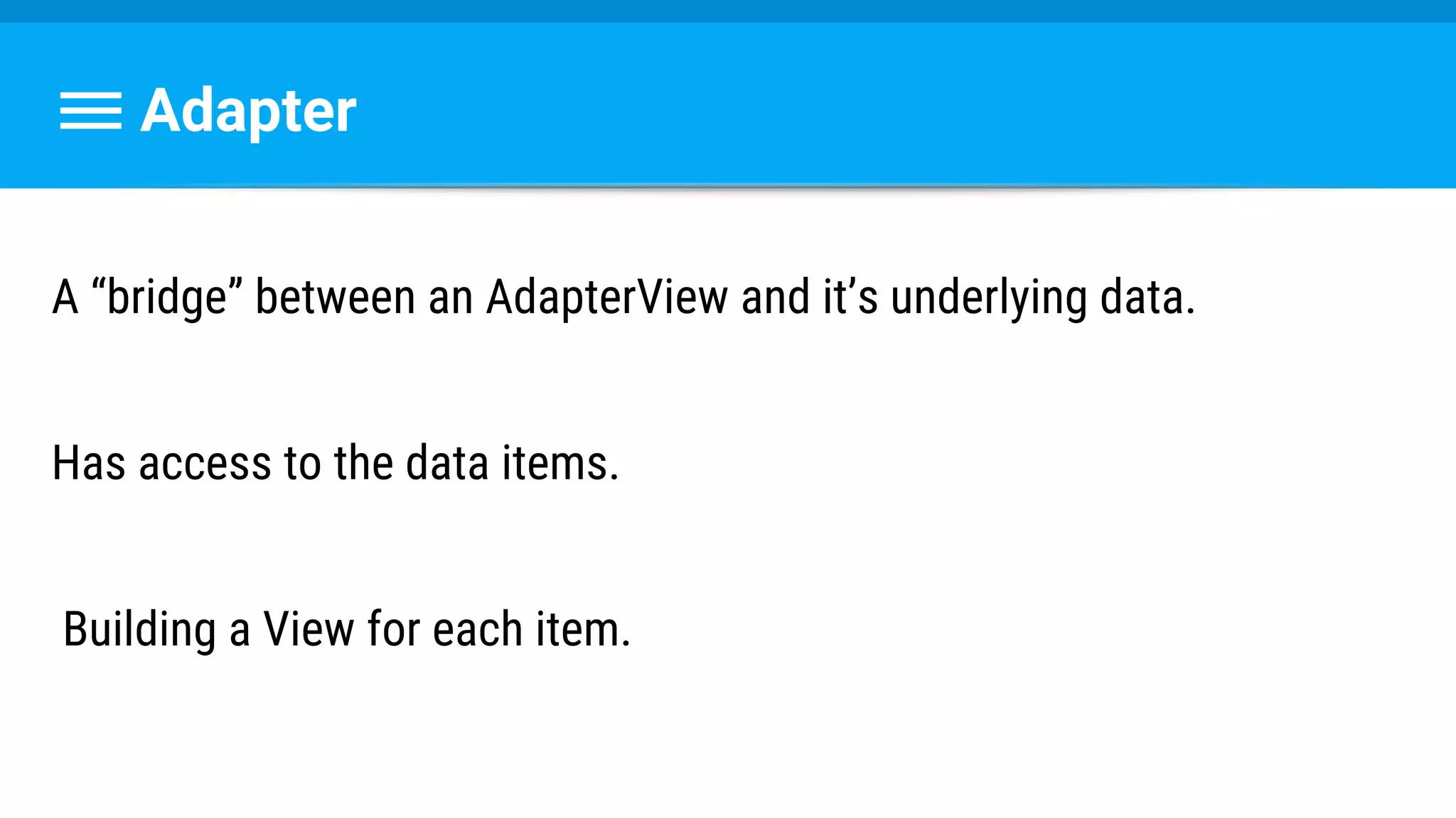 Adapter
A “bridge” between an AdapterView and it’s underlying data.
Has access to the data items.
Building a View for each item.
 