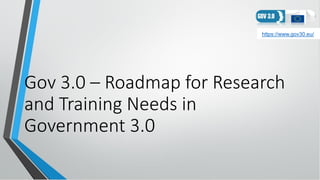 Gov 3.0 – Roadmap for Research
and Training Needs in
Government 3.0
https://www.gov30.eu/
 