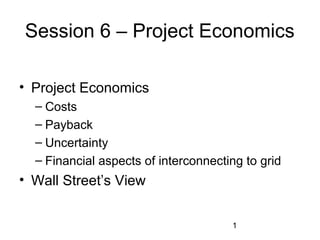 Session 6 – Project Economics
• Project Economics
– Costs
– Payback
– Uncertainty
– Financial aspects of interconnecting to grid

• Wall Street’s View
1

 