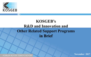 KOSGEB’s
R&D and Innovation and
Other Related Support Programs
in Brief
November 2017
 