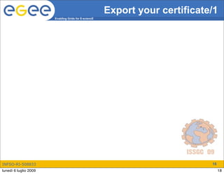 Export your certificate/1
                       Enabling Grids for E-sciencE




INFSO-RI-508833                                                              18
lunedì 6 luglio 2009                                                              18
 