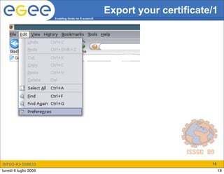 Export your certificate/1
                       Enabling Grids for E-sciencE




INFSO-RI-508833                                                              18
lunedì 6 luglio 2009                                                              18
 