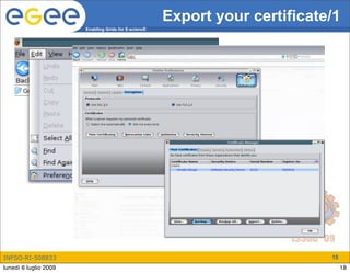 Export your certificate/1
                       Enabling Grids for E-sciencE




INFSO-RI-508833                                                              18
lunedì 6 luglio 2009                                                              18
 