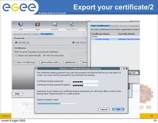 Export your certificate/2
                       Enabling Grids for E-sciencE




INFSO-RI-508833                                                              19
lunedì 6 luglio 2009                                                              19
 
