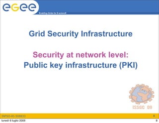 Enabling Grids for E-sciencE




                       Grid Security Infrastructure

                    Security at network level:
                  Public key infrastructure (PKI)




INFSO-RI-508833                                         8
lunedì 6 luglio 2009                                        8
 