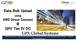 Data Bulk Upload
using
AWS Direct Connect
@
GPX Tier IV DC
GPX Global Systems
GPX India Private Limited, 001, Boomerang, Chandivali Farm Road, Andheri East, Mumbai – 400072
www.gpxglobal.net
 