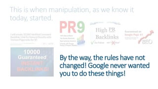 This is when manipulation, as we know it
today, started.
By the way, the rules have not
changed! Google never wanted
you to do these things!
 