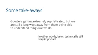 Some take-aways
Google is getting extremely sophisticated, but we
are still a long ways away from them being able
to understand things like we do.
In other words, being technical is still
very important.
 