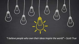 “I believe people who own their ideas Inspire the world” – Scott True
 