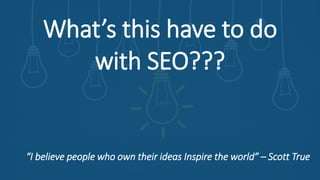 What’s this have to do
with SEO???
“I believe people who own their ideas Inspire the world” – Scott True
 