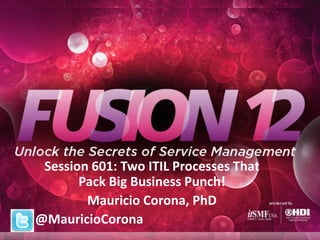 Session 601: Two ITIL Processes That
Pack Big Business Punch!
Mauricio Corona, PhD
@MauricioCorona
 