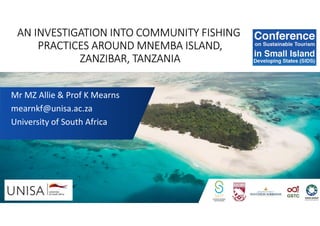 AN INVESTIGATION INTO COMMUNITY FISHING
PRACTICES AROUND MNEMBA ISLAND,
ZANZIBAR, TANZANIA
Mr MZ Allie & Prof K Mearns
mearnkf@unisa.ac.za
University of South Africa
 