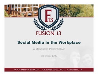 Social Media in the Workplace
A M ANAGERS P ERSPECTIVE
S ESSION 605

 