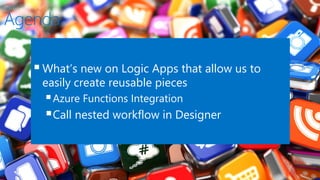 Agenda
What’s new on Logic Apps that allow us to
easily create reusable pieces
Azure Functions Integration
Call nested workflow in Designer
 