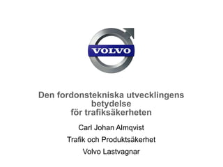 Den fordonstekniska utvecklingens betydelse för trafiksäkerheten Carl Johan Almqvist Trafik och Produktsäkerhet Volvo Lastvagnar 
