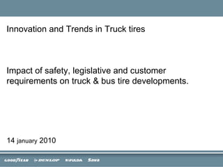 Innovation and Trends in Truck tires  Impact of safety, legislative and customer requirements on truck & bus tire developments. 14  january  2010 