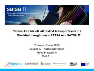 Samverkan för ett attraktivt transportsystem i
  Stockholmsregionen – SATSA och SATSA II


              Transportforum 2013
           Session 6 – Aktörssamverkan
                 Hans Brattström
                    TMR SLL
 
