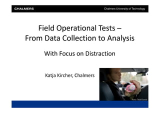 Chalmers University of Technology




   Field Operational Tests –
From Data Collection to Analysis
     With Focus on Distraction


     Katja Kircher, Chalmers



                                                     Foto: Tedd Soost
 