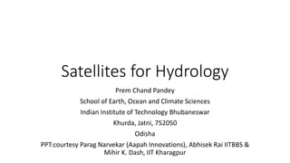 Satellites for Hydrology
Prem Chand Pandey
School of Earth, Ocean and Climate Sciences
Indian Institute of Technology Bhubaneswar
Khurda, Jatni, 752050
Odisha
PPT:courtesy Parag Narvekar (Aapah Innovations), Abhisek Rai IITBBS &
Mihir K. Dash, IIT Kharagpur
 