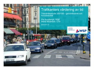 Trafikanters värdering av tid
Tidsvärdesstudie 2007/08 – genomförande och
huvudresultat

Pia Sundbergh, WSP
Maria Börjesson, CTS
2010-01-13
 