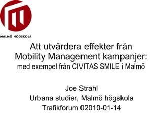 Att utvärdera effekter från Mobility Management kampanjer:  med exempel från CIVITAS SMILE i Malmö Joe Strahl Urbana studier, Malmö högskola Trafikforum 02010-01-14 