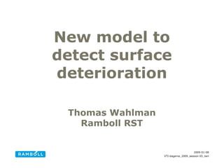 New model to
detect surface
deterioration

 Thomas Wahlman
   Ramboll RST


                                      2009-01-08
                  VTI-dagarna_2009_session 65_twn
 